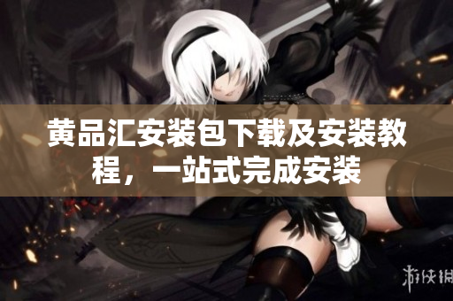 黄品汇安装包下载及安装教程，一站式完成安装