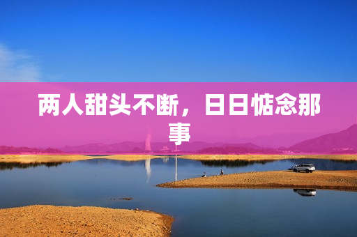 两人甜头不断，日日惦念那事