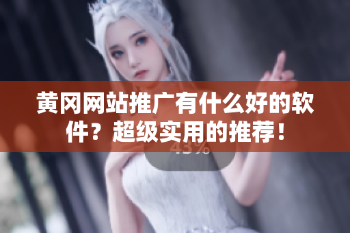 黄冈网站推广有什么好的软件？超级实用的推荐！
