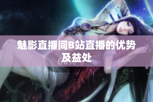 魅影直播间B站直播的优势及益处