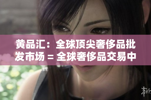 黄品汇：全球顶尖奢侈品批发市场 = 全球奢侈品交易中心