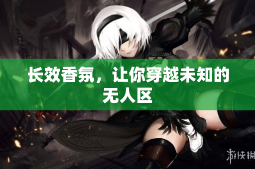 长效香氛，让你穿越未知的无人区