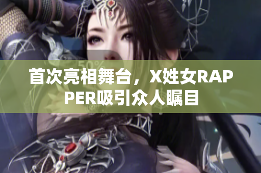 首次亮相舞台，X姓女RAPPER吸引众人瞩目