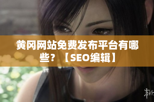 黄冈网站免费发布平台有哪些？【SEO编辑】