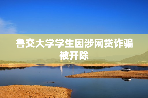 鲁交大学学生因涉网贷诈骗被开除