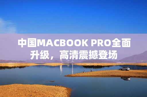 中国MACBOOK PRO全面升级，高清震撼登场