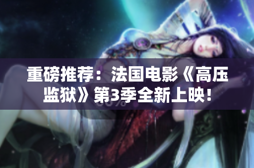 重磅推荐：法国电影《高压监狱》第3季全新上映！