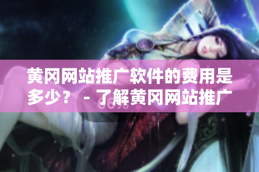 黄冈网站推广软件的费用是多少？ - 了解黄冈网站推广软件费用