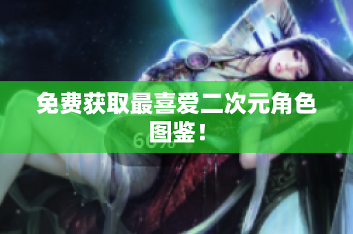 免费获取最喜爱二次元角色图鉴！