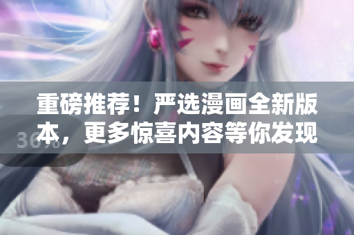 重磅推荐！严选漫画全新版本，更多惊喜内容等你发现！