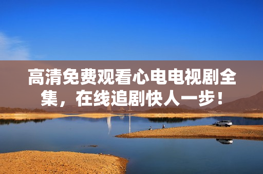 高清免费观看心电电视剧全集，在线追剧快人一步！