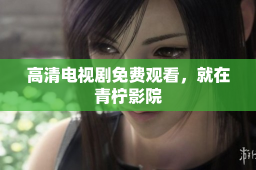 高清电视剧免费观看，就在青柠影院