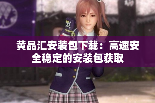 黄品汇安装包下载：高速安全稳定的安装包获取