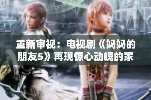 重新审视：电视剧《妈妈的朋友5》再现惊心动魄的家庭故事