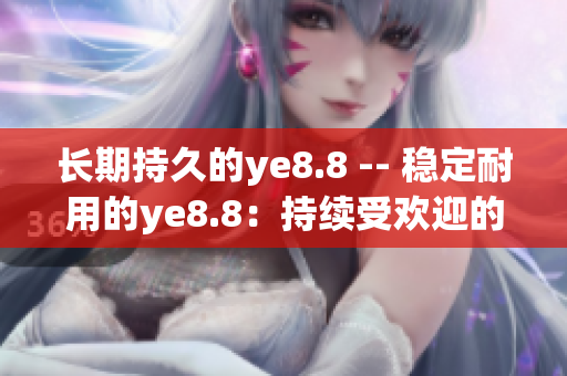 长期持久的ye8.8 -- 稳定耐用的ye8.8：持续受欢迎的网络工具