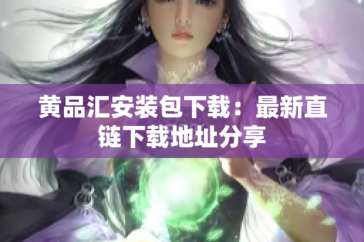 黄品汇安装包下载：最新直链下载地址分享