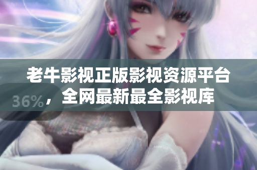 老牛影视正版影视资源平台，全网最新最全影视库