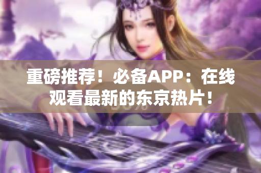 重磅推荐！必备APP：在线观看最新的东京热片！
