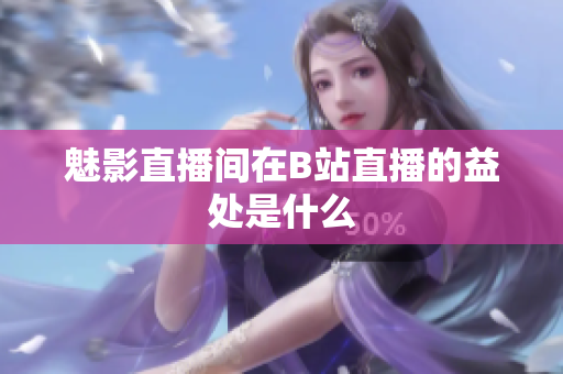 魅影直播间在B站直播的益处是什么