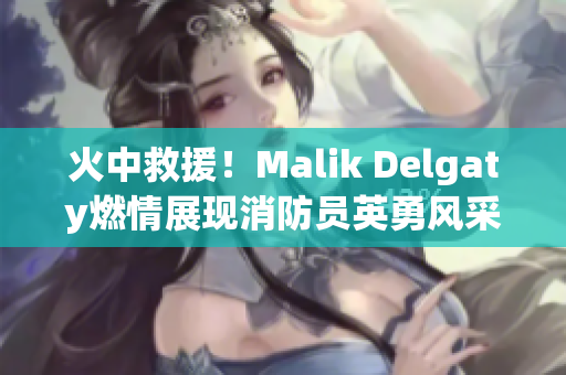 火中救援！Malik Delgaty燃情展现消防员英勇风采