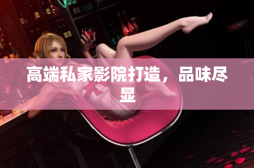 高端私家影院打造，品味尽显