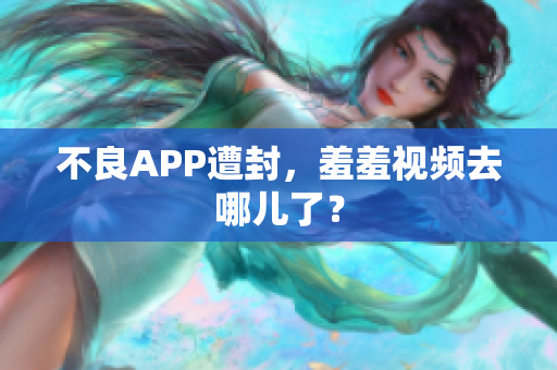 不良APP遭封，羞羞视频去哪儿了？