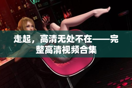 走起，高清无处不在——完整高清视频合集