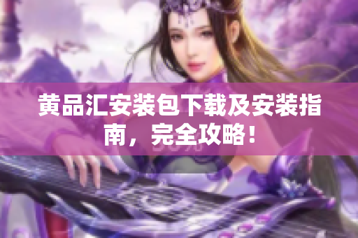 黄品汇安装包下载及安装指南，完全攻略！