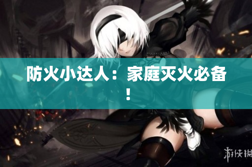 防火小达人：家庭灭火必备！
