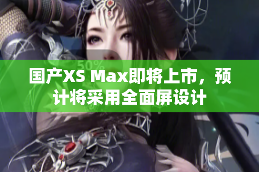 国产XS Max即将上市，预计将采用全面屏设计