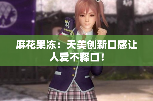 麻花果冻：天美创新口感让人爱不释口！
