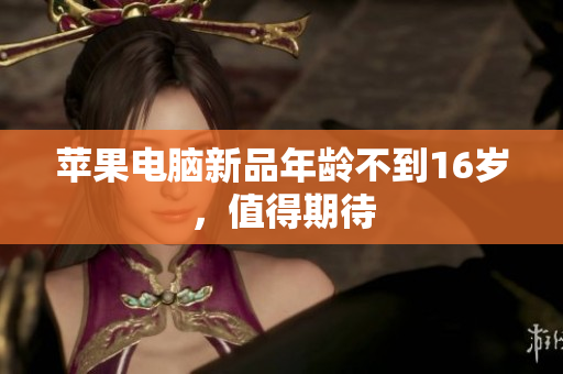 苹果电脑新品年龄不到16岁，值得期待