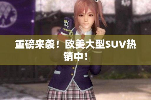 重磅来袭！欧美大型SUV热销中！