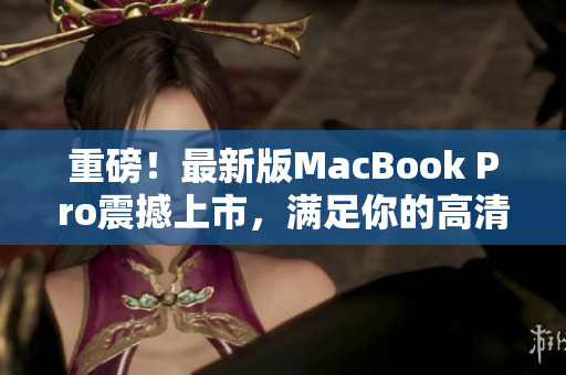 重磅！最新版MacBook Pro震撼上市，满足你的高清需求！