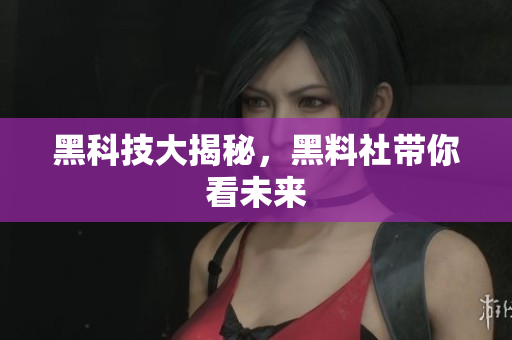 黑科技大揭秘，黑料社带你看未来