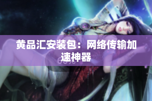 黄品汇安装包：网络传输加速神器