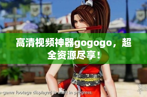 高清视频神器gogogo，超全资源尽享！