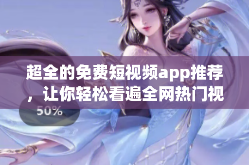 超全的免费短视频app推荐，让你轻松看遍全网热门视频！