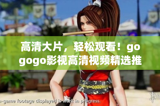 高清大片，轻松观看！gogogo影视高清视频精选推荐