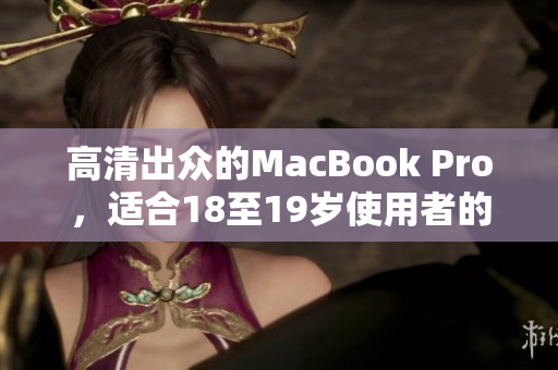 高清出众的MacBook Pro，适合18至19岁使用者的完美选择