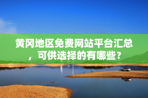 黄冈地区免费网站平台汇总，可供选择的有哪些？