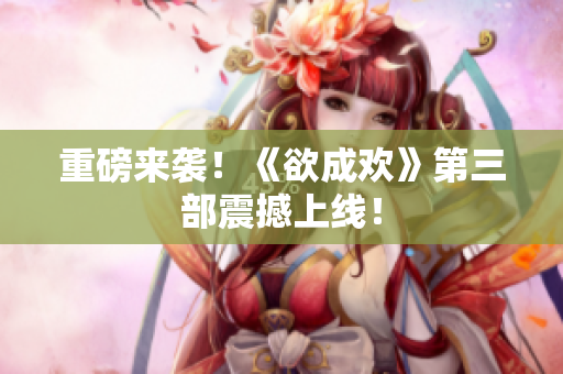 重磅来袭！《欲成欢》第三部震撼上线！