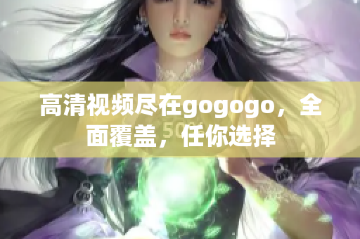 高清视频尽在gogogo，全面覆盖，任你选择