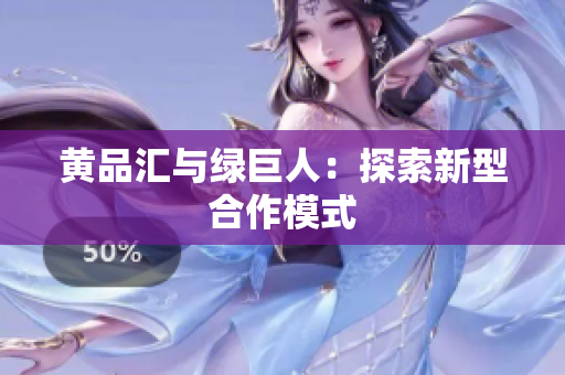 黄品汇与绿巨人：探索新型合作模式