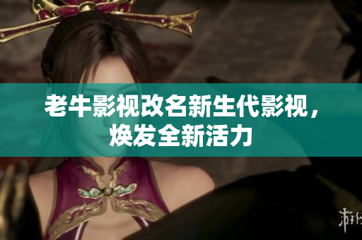老牛影视改名新生代影视，焕发全新活力