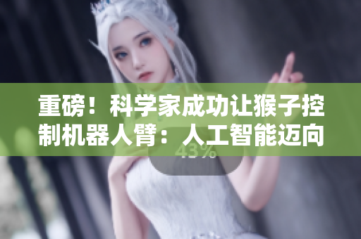 重磅！科学家成功让猴子控制机器人臂：人工智能迈向新里程碑