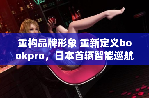 重构品牌形象 重新定义bookpro，日本首辆智能巡航车发布！