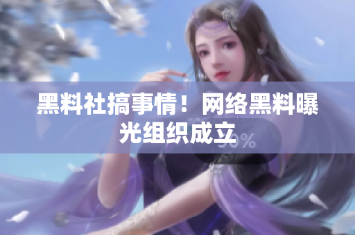 黑料社搞事情！网络黑料曝光组织成立
