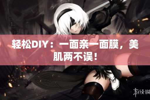 轻松DIY：一面亲一面膜，美肌两不误！