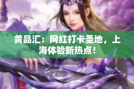 黄品汇：网红打卡圣地，上海体验新热点！